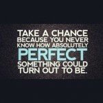 Take the chance because...